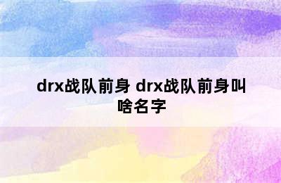 drx战队前身 drx战队前身叫啥名字